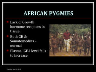 AFRICAN PYGMIES
 Lack of Growth
hormone receptors in
tissue.
 Both GH &
Somatomedins –
normal
 Plasma IGF-I level fails
to increase.
Thursday, April 26, 2018
 