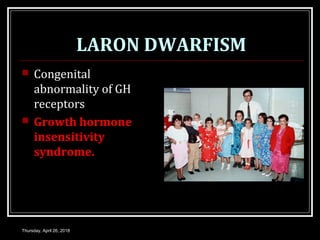 LARON DWARFISM
 Congenital
abnormality of GH
receptors
 Growth hormone
insensitivity
syndrome.
Thursday, April 26, 2018
 