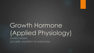 Growth Hormone
(Applied Physiology)
DANISH HASSAN
LECTURER, UNIVERSITY OF SARGODHA
 