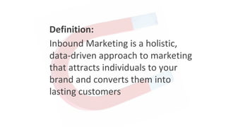 Definition:
Inbound Marketing is a holistic,
data-driven approach to marketing
that attracts individuals to your
brand and converts them into
lasting customers
 