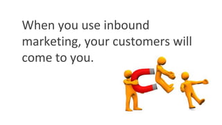 When you use inbound
marketing, your customers will
come to you.
 