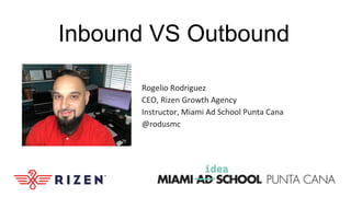 Inbound VS Outbound
Rogelio Rodriguez
CEO, Rizen Growth Agency
Instructor, Miami Ad School Punta Cana
@rodusmc
 