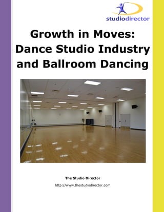 Growth in Moves:
Dance Studio Industry
and Ballroom Dancing
The Studio Director
http://www.thestudiodirector.com
 