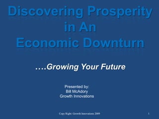Discovering Prosperity  in An Economic Downturn….Growing Your Future Presented by: Bill McAdory Growth Innovations  Copy Right: Growth Innovations 2009 1 1 Copy Right: Growth Innovations 2009 