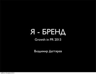 Я - БРЕНД
Growth in PR 2013
Владимир Дегтярев
суббота, 20 апреля 2013 г.
 