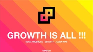 GROWTH IS ALL !!!NUMA TOULOUSE - DEC 2017 - JULIEN MAS
©TABEM
 