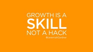 GROWTH IS A SKILL
@JeremiahGardner
NOT A HACK
 