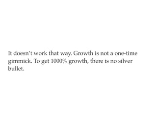It doesn’t work that way. Growth is not a one-time
gimmick. To get 1000% growth, there is no silver
bullet.
 