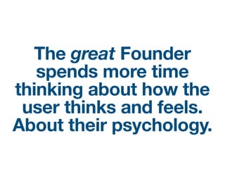 The great Founder
spends more time
thinking about how the
user thinks and feels.
About their psychology.
 