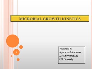MICROBIAL GROWTH KINETICS 
Presented by 
Jayashree Sethuraman 
13MSB0004(SBST) 
VIT University 
1 
 