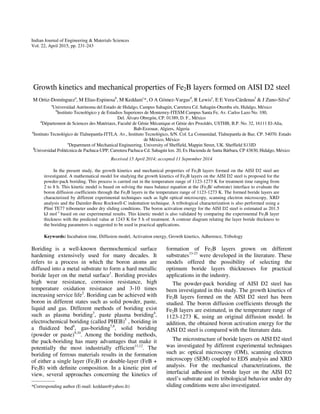 Indian Journal of Engineering & Materials Sciences
Vol. 22, April 2015, pp. 231-243
Growth kinetics and mechanical properties of Fe2B layers formed on AISI D2 steel
M Ortiz-Domíngueza
, M Elias-Espinosab
, M Keddamc
*, O A Gómez-Vargasd
, R Lewise
, E E Vera-Cárdenasf
& J Zuno-Silvaa
a
Universidad Autónoma del Estado de Hidalgo, Campus Sahagún, Carretera Cd. Sahagún-Otumba s/n, Hidalgo, México
b
Instituto Tecnológico y de Estudios Superiores de Monterrey-ITESM Campus Santa Fe, Av. Carlos Lazo No. 100,
Del. Álvaro Obregón, CP. 01389, D. F., México
c
Département de Sciences des Matériaux, Faculté de Génie Mécanique et Génie des Procédés, USTHB, B.P. No. 32, 16111 El-Alia,
Bab-Ezzouar, Algiers, Algeria
d
Instituto Tecnológico de Tlalnepantla-ITTLA. Av., Instituto Tecnológico, S/N. Col. La Comunidad, Tlalnepantla de Baz. CP. 54070. Estado
de México, México
e
Department of Mechanical Engineering, University of Sheffield, Mappin Street, UK. Sheffield S13JD
f
Universidad Politécnica de Pachuca-UPP, Carretera Pachuca-Cd. Sahagún km. 20, Ex Hacienda de Santa Bárbara, CP 43830, Hidalgo, México
Received 15 April 2014; accepted 11 September 2014
In the present study, the growth kinetics and mechanical properties of Fe2B layers formed on the AISI D2 steel are
investigated. A mathematical model for studying the growth kinetics of Fe2B layers on the AISI D2 steel is proposed for the
powder-pack boriding. This process is carried out in the temperature range of 1123-1273 K for treatment time ranging from
2 to 8 h. This kinetic model is based on solving the mass balance equation at the (Fe2B/ substrate) interface to evaluate the
boron diffusion coefficients through the Fe2B layers in the temperature range of 1123-1273 K. The formed boride layers are
characterized by different experimental techniques such as light optical microscopy, scanning electron microscopy, XRD
analysis and the Daimler-Benz Rockwell-C indentation technique. A tribological characterization is also performed using a
Plint TE77 tribometer under dry sliding conditions. The boron activation energy for the AISI D2 steel is estimated as 201.5
kJ mol-1
based on our experimental results. This kinetic model is also validated by comparing the experimental Fe2B layer
thickness with the predicted value at 1243 K for 5 h of treatment. A contour diagram relating the layer boride thickness to
the boriding parameters is suggested to be used in practical applications.
Keywords: Incubation time, Diffusion model, Activation energy, Growth kinetics, Adherence, Tribology
Boriding is a well-known thermochemical surface
hardening extensively used for many decades. It
refers to a process in which the boron atoms are
diffused into a metal substrate to form a hard metallic
boride layer on the metal surface1
. Boriding provides
high wear resistance, corrosion resistance, high
temperature oxidation resistance and 3-10 times
increasing service life2
. Boriding can be achieved with
boron in different states such as solid powder, paste,
liquid and gas. Different methods of boriding exist
such as plasma boriding3
, paste plasma boriding4
,
electrochemical boriding (called PHEB)5
, boriding in
a fluidized bed6
, gas-boriding7,8
, solid boriding
(powder or paste)9,10
. Among the boriding methods,
the pack-boriding has many advantages that make it
potentially the most industrially efficient11,12
. The
boriding of ferrous materials results in the formation
of either a single layer (Fe2B) or double-layer (FeB +
Fe2B) with deﬁnite composition. In a kinetic pint of
view, several approaches concerning the kinetics of
formation of Fe2B layers grown on different
substrates13-23
were developed in the literature. These
models offered the possibility of selecting the
optimum boride layers thicknesses for practical
applications in the industry.
The powder-pack boriding of AISI D2 steel has
been investigated in this study. The growth kinetics of
Fe2B layers formed on the AISI D2 steel has been
studied. The boron diffusion coefficients through the
Fe2B layers are estimated, in the temperature range of
1123-1273 K, using an original diffusion model. In
addition, the obtained boron activation energy for the
AISI D2 steel is compared with the literature data.
The microstructure of boride layers on AISI D2 steel
was investigated by different experimental techniques
such as: optical microscopy (OM), scanning electron
microscopy (SEM) coupled to EDS analysis and XRD
analysis. For the mechanical characterizations, the
interfacial adhesion of boride layer on the AISI D2
steel’s substrate and its tribological behavior under dry
sliding conditions were also investigated.
—————
*Corresponding author (E-mail: keddam@yahoo.fr)
 