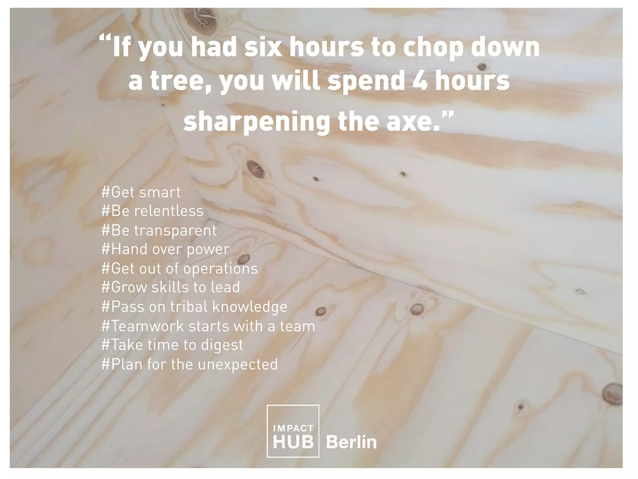 “If you had six hours to chop down
a tree, you will spend 4 hours
sharpening the axe.”
	#Get smart
#Be relentless
#Be transparent
#Hand over power
#Get out of operations
#Grow skills to lead
#Pass on tribal knowledge
#Teamwork starts with a team
#Take time to digest
#Plan for the unexpected	
GROWTH means
 