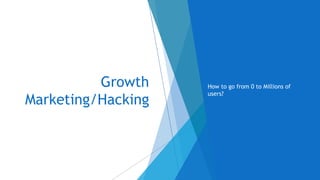 Growth
Marketing/Hacking
How to go from 0 to Millions of
users?
 