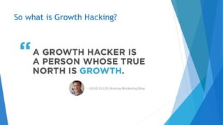 GROWTH
HACKING IS A
SET OF
TACTICS AND
BEST
PRACTICES
FOR DEALING
WITH USER
GROWTH
 How do I get more users?
 How do I m...