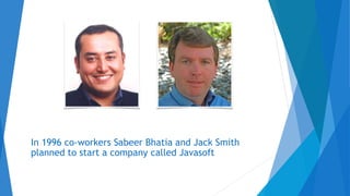In 1996 co-workers Sabeer Bhatia and Jack Smith
planned to start a company called Javasoft
 