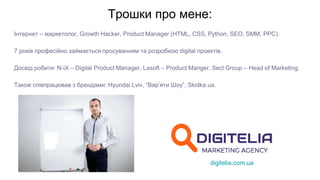 Трошки про мене:
Інтернет – маркетолог, Growth Hacker, Product Manager (HTML, СSS, Python, SEO, SMM, PPC).
7 років професійно займається просуванням та розробкою digital проектів.
Досвід робити: N-iX – Digital Product Manager, Lasoft – Product Manger, Secl Group – Head of Marketing.
Також співпрацював з брендами: Hyundai Lviv, “Вар’яти Шоу”, Skidka.ua.
digitelia.com.ua
 
