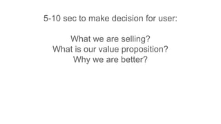 5-10 sec to make decision for user:
What we are selling?
What is our value proposition?
Why we are better?
 