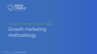 # K N O W C R U N C H | K N O W C R U N C H . C O M
Growth marketing
methodology
THE GROWTH MARKETING ON A FUNNEL
 