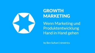 by Ben Suﬁani | 6metrics
GROWTH
MARKETING
Wenn Marketing und 
Produktentwicklung 
Hand in Hand gehen
 