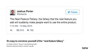 Holler Australia. Big reactions, Simple Interactions.
It’seasytoconvinceyourself ofthe“nextfeaturefallacy”
A “better product” doesn’t necessitate growth
Random features lead to random results
 