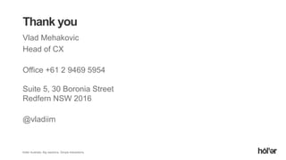 Holler Australia. Big reactions, Simple Interactions.
Thank you
Vlad Mehakovic
Head of CX
Office +61 2 9469 5954
Suite 5, 30 Boronia Street
Redfern NSW 2016
@vladiim
 