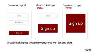 Holler Australia. Big reactions, Simple Interactions.
Growthhackinghasbecomesynonymouswithtipsandtricks
VersionA:original Versionb:lessinput Versionc:noinput
+30%! +75%!!
Email
Password
Sign up
Sign up
Email
Sign up
 