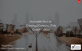Actionable How-to:
Creating a Company-Wide
Growth Culture
Thibault Imbert
Head of Growth | Adobe Spark
 