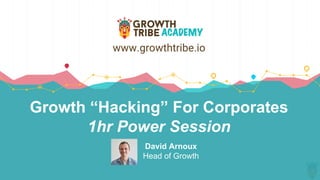 Growth “Hacking” For Corporates
1hr Power Session
David Arnoux
Head of Growth
www.growthtribe.io
 