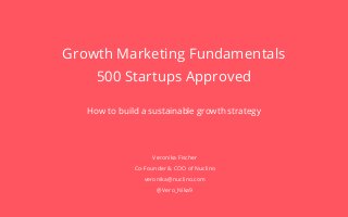 1 of 13
Growth Marketing Fundamentals
500 Startups Approved
How to build a sustainable growth strategy
Veronika Fischer
Co-Founder & COO of Nuclino
veronika@nuclino.com
@Vero_Nika9
 