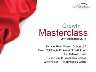 Growth

Masterclass
24th September 2013

Duncan Reid, Watson Burton LLP
David Colclough, Business Growth Fund
Paul Mankin, PwC
John Sands, Wear Inns Limited
Graeme Lee, The Springfield Group

 