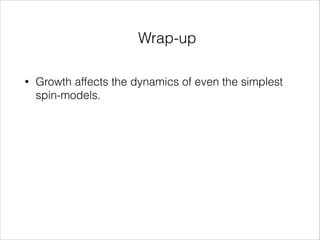 Wrap-up
•

Growth affects the dynamics of even the simplest
spin-models.

 