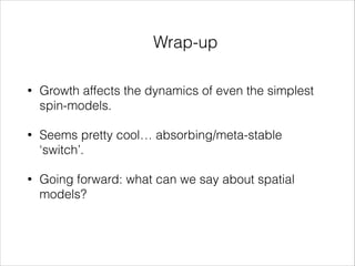 Wrap-up
•

Growth affects the dynamics of even the simplest
spin-models.

•

Seems pretty cool… absorbing/meta-stable
‘switch’.

•

Going forward: what can we say about spatial
models?

 
