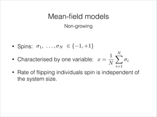 Mean-ﬁeld models
Non-growing

•
•
•

Spins:

1,

...,

N

2 { 1, +1}

N
X
1
Characterised by one variable: x =
N i=1

i

Rate of ﬂipping individuals spin is independent of
the system size.

 