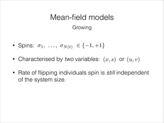 Mean-ﬁeld models
Growing
1,

...,

2 { 1, +1}

•

Spins:

•

Characterised by two variables: (x, s) or (u, v)

•

Rate of ﬂipping individuals spin is still independent
of the system size.

N (t)

 