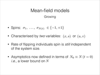Mean-ﬁeld models
Growing
1,

...,

2 { 1, +1}

•

Spins:

•

Characterised by two variables: (x, s) or (u, v)

•

Rate of ﬂipping individuals spin is still independent
of the system size.

•

Asymptotics now deﬁned in terms of N0 ⌘ N (t = 0)
i.e., a lower bound on N

N (t)

 
