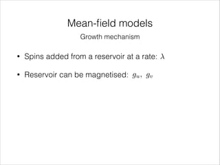 Mean-ﬁeld models
Growth mechanism
•

Spins added from a reservoir at a rate:

•

Reservoir can be magnetised: gu , gv

 