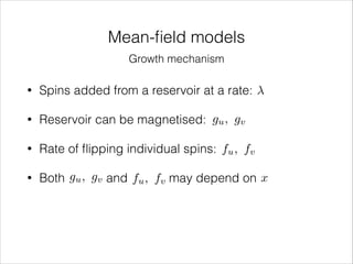 Mean-ﬁeld models
Growth mechanism
•

Spins added from a reservoir at a rate:

•

Reservoir can be magnetised: gu , gv

•

Rate of ﬂipping individual spins: fu , fv

•

Both gu , gv and fu , fv may depend on x

 