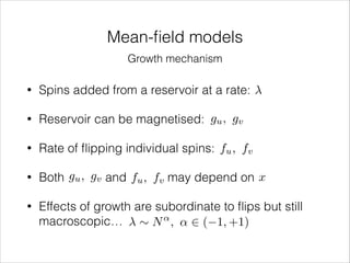 Mean-ﬁeld models
Growth mechanism
•

Spins added from a reservoir at a rate:

•

Reservoir can be magnetised: gu , gv

•

Rate of ﬂipping individual spins: fu , fv

•

Both gu , gv and fu , fv may depend on x

•

Effects of growth are subordinate to ﬂips but still
macroscopic… ⇠ N ↵ , ↵ 2 ( 1, +1)

 