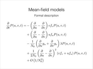 Mean-ﬁeld models
Formal description

@
P (u, v, t) =
@t

✓

◆

@
@
vfv P (u, v, t)
@u @v
✓
◆
@
@
+
ufu P (u, v, t)
@u @v
✓
◆
1
@
@
gu +
gv
P (u, v, t)
N0 @u
@v
✓
◆2
1
@
@
(vfv + ufu ) P (u, v, t)
+
2N0 @u @v
+O

3
1/N0

 