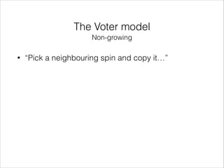 The Voter model
Non-growing
•

“Pick a neighbouring spin and copy it…”

 