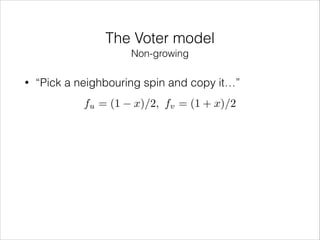 The Voter model
Non-growing
•

“Pick a neighbouring spin and copy it…”
fu = (1

x)/2, fv = (1 + x)/2

 