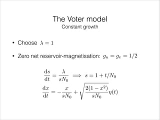 The Voter model
Constant growth
•

Choose

•

Zero net reservoir-magnetisation: gu = gv = 1/2

=1

ds
=
=) s = 1 + t/N0
dt
sN0
s
dx
x
2(1 x2 )
=
+
⌘(t)
dt
sN0
sN0

 