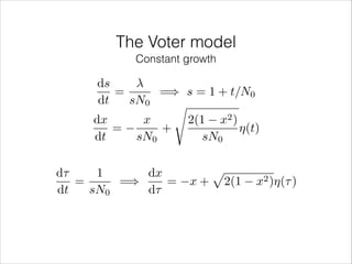 The Voter model
Constant growth

ds
=
=) s = 1 + t/N0
dt
sN0
s
dx
x
2(1 x2 )
=
+
⌘(t)
dt
sN0
sN0
d⌧
1
dx
=
=)
=
dt
sN0
d⌧

p
x + 2(1

x2 )⌘(⌧ )

 