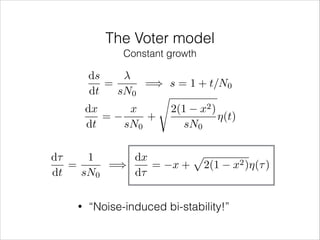 The Voter model
Constant growth

ds
=
=) s = 1 + t/N0
dt
sN0
s
dx
x
2(1 x2 )
=
+
⌘(t)
dt
sN0
sN0
d⌧
1
dx
=
=)
=
dt
sN0
d⌧
•

p
x + 2(1

“Noise-induced bi-stability!”

x2 )⌘(⌧ )

 