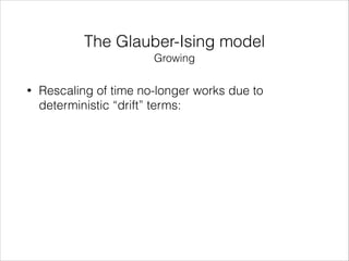 The Glauber-Ising model
Growing
•

Rescaling of time no-longer works due to
deterministic “drift” terms:

 