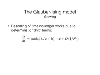 The Glauber-Ising model
Growing
•

Rescaling of time no-longer works due to
deterministic “drift” terms:
dx
= tanh (Jx + h)
dt

x + O (1/N0 )

 