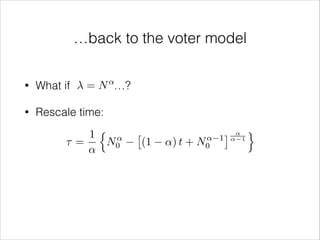 …back to the voter model
↵

= N …?

•

What if

•

Rescale time:
n
1
↵
⌧=
N0
↵

⇥

(1

↵) t +

↵
N0

⇤ ↵↵ 1 o
1

 