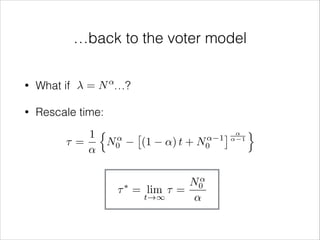 …back to the voter model
↵

= N …?

•

What if

•

Rescale time:
n
1
↵
⌧=
N0
↵

⇥

(1

↵) t +

↵
N0

↵
N0
⇤
⌧ = lim ⌧ =
t!1
↵

⇤ ↵↵ 1 o
1

 