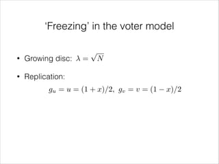 ‘Freezing’ in the voter model
•

Growing disc:

•

=

p

N

Replication:
gu = u = (1 + x)/2, gv = v = (1

x)/2

 