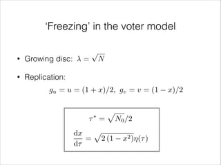 ‘Freezing’ in the voter model
•

Growing disc:

•

=

p

N

Replication:
gu = u = (1 + x)/2, gv = v = (1
⌧⇤ =

p

dx p
= 2 (1
d⌧

N0 /2
x2 )⌘(⌧ )

x)/2

 